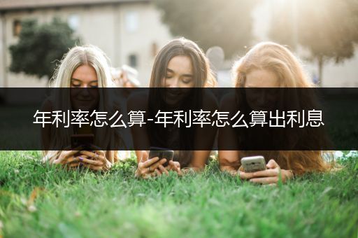 年利率怎么算-年利率怎么算出利息
